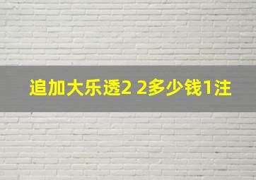 追加大乐透2 2多少钱1注